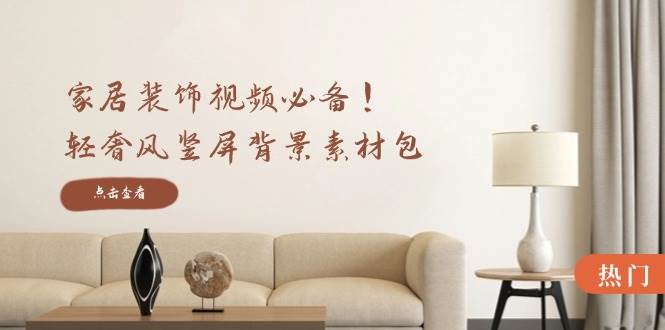 （12753期）家居装饰视频必备！轻奢风竖屏背景素材包，含清晰、中间虚化、全屏虚化-悟空知识星球