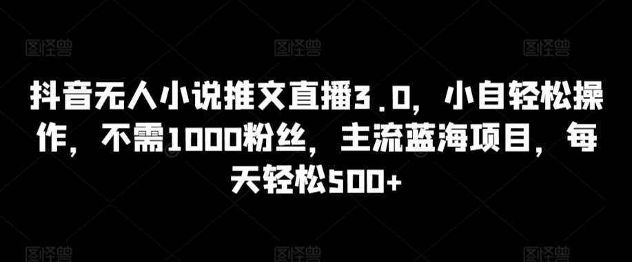 抖音无人小说推文直播3.0，小自轻松操作，不需1000粉丝，主流蓝海项目，每天轻松500+【揭秘】-悟空知识星球