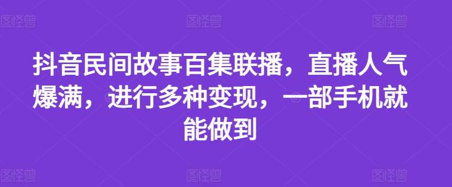 抖音民间故事百集联播，直播人气爆满，进行多种变现，一部手机就能做到【揭秘】-悟空知识星球