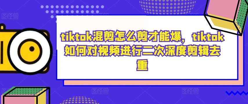 tiktok混剪怎么剪才能爆，tiktok如何对视频进行二次深度剪辑去重-悟空知识星球