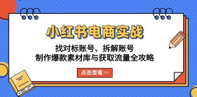 小红书电商实战:找对标账号、拆解账号、制作爆款素材库与获取流量全攻略-悟空知识星球