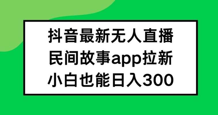 抖音无人直播，民间故事APP拉新，小白也能日入300+【揭秘】-悟空知识星球