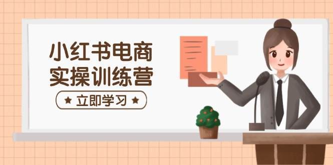 小红书电商实操训练营：涵盖开店、选品、笔记制作等，助你快速上手-悟空知识星球
