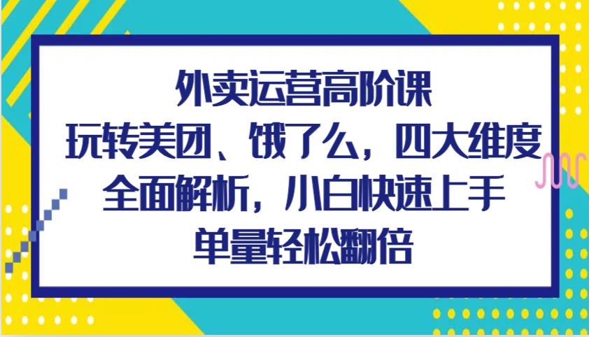 外卖运营高阶课，玩转美团、饿了么，四大维度全面解析，小白快速上手，单量轻松翻倍-悟空知识星球