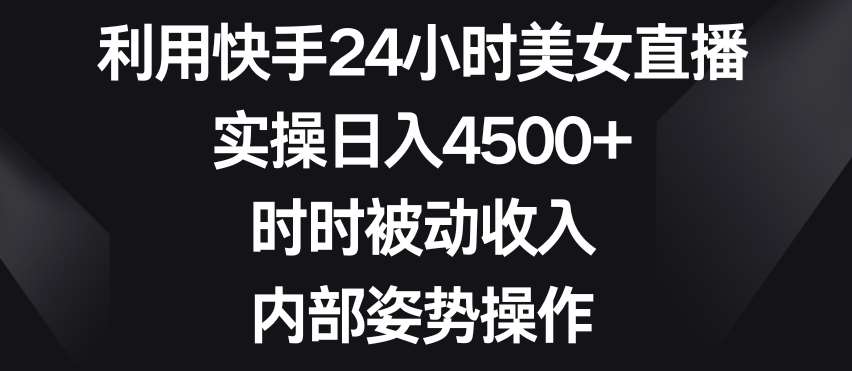 利用快手24小时美女直播,实操日入4500+,时时被动收入,内部姿势操作【揭秘】-悟空知识星球
