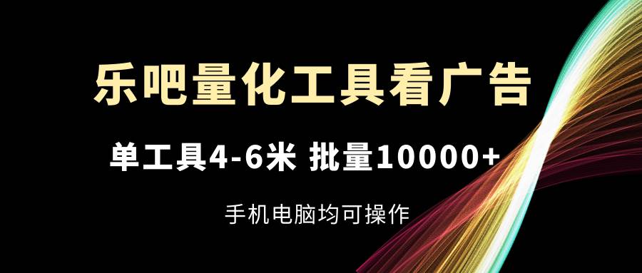 乐吧量化工具看广告，单工具4-6米，批量10000+，手机电脑均可操作-悟空知识星球