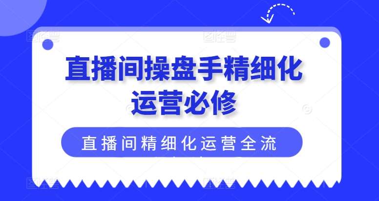 直播间操盘手精细化运营必修，直播间精细化运营全流程解读-悟空知识星球