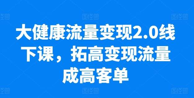 大健康流量变现2.0线下课，​拓高变现流量成高客单，业绩10倍增长，低粉高变现，只讲落地实操-悟空知识星球