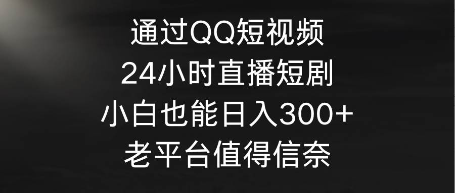 （9469期）通过QQ短视频、24小时直播短剧，小白也能日入300+，老平台值得信奈-悟空知识星球