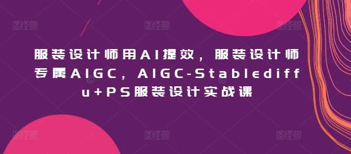 服装设计师用AI提效，服装设计师专属AIGC，AIGC-Stablediffu+PS服装设计实战课-悟空知识星球