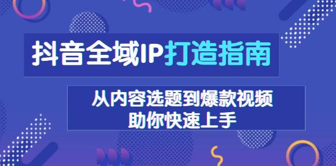 （13734期）抖音全域IP打造指南，从内容选题到爆款视频，助你快速上手-悟空知识星球