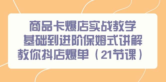 （9172期）商品卡爆店实战教学，基础到进阶保姆式讲解教你抖店爆单（21节课）-悟空知识星球