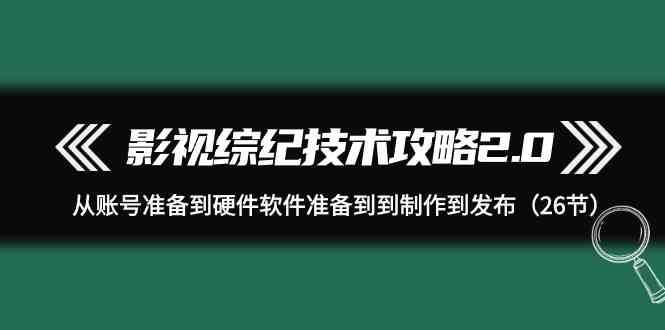 影视综纪技术攻略2.0：从账号准备到硬件软件准备到到制作到发布（26节课）-悟空知识星球