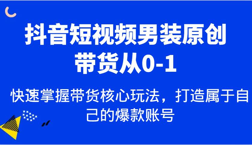 抖音短视频男装原创带货从0-1，快速掌握带货核心玩法，打造属于自己的爆款账号-悟空知识星球