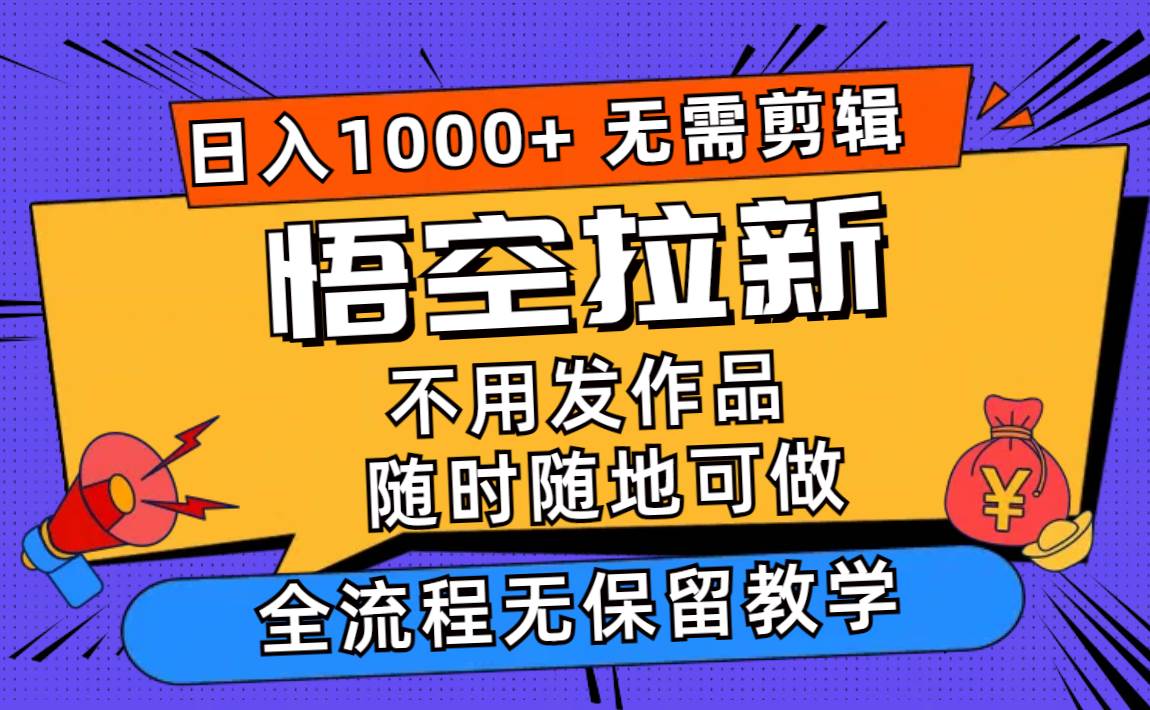 （11830期）悟空拉新日入1000+无需剪辑当天上手，一部手机随时随地可做，全流程无...-悟空知识星球