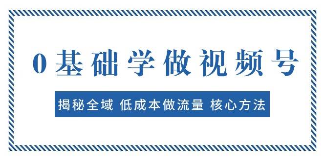 0基础学做视频号：揭秘全域 低成本做流量 核心方法 快速出爆款 轻松变现-悟空知识星球