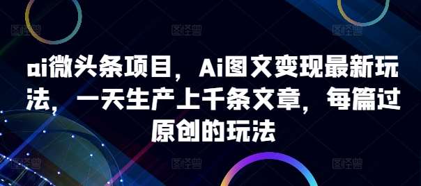 ai微头条项目，Ai图文变现最新玩法，一天生产上千条文章，每篇过原创的玩法-悟空知识星球
