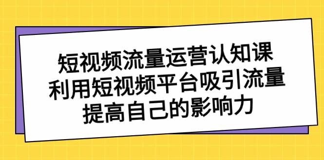 （8428期）短视频流量-运营认知课，利用短视频平台吸引流量，提高自己的影响力-悟空知识星球