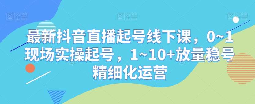 最新抖音直播起号线下课，0~1现场实操起号，1~10+放量稳号精细化运营-悟空知识星球