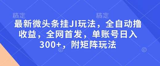 最新微头条挂JI玩法，全自动撸收益，全网首发，单账号日入300+，附矩阵玩法【揭秘】-悟空知识星球