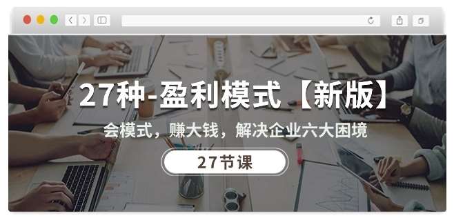 27种盈利模式【新版】会模式，赚大钱，解决企业六大困境 (27节课)-悟空知识星球