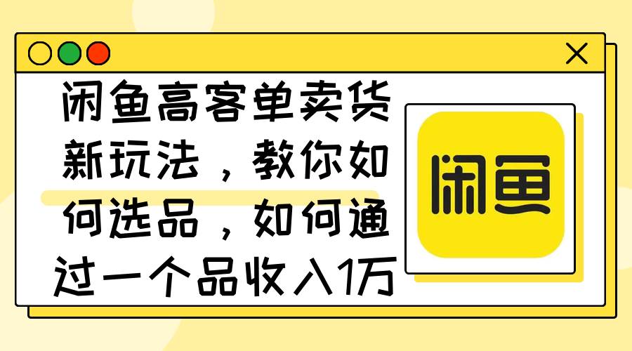 （12387期）闲鱼高客单卖货新玩法，教你如何选品，如何通过一个品收入1万+-悟空知识星球
