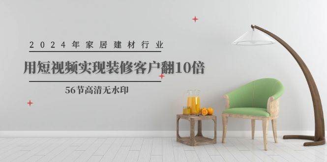 （9975期）2024年家居建材行业，用短视频实现装修客户翻10倍（56节高清无水印）-悟空知识星球