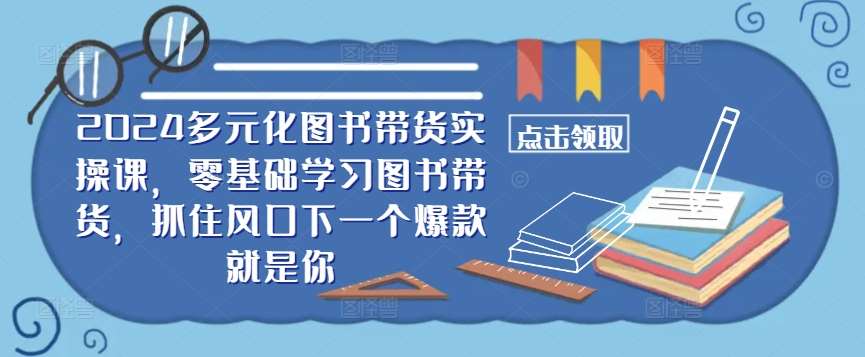​​2024多元化图书带货实操课，零基础学习图书带货，抓住风口下一个爆款就是你-悟空知识星球