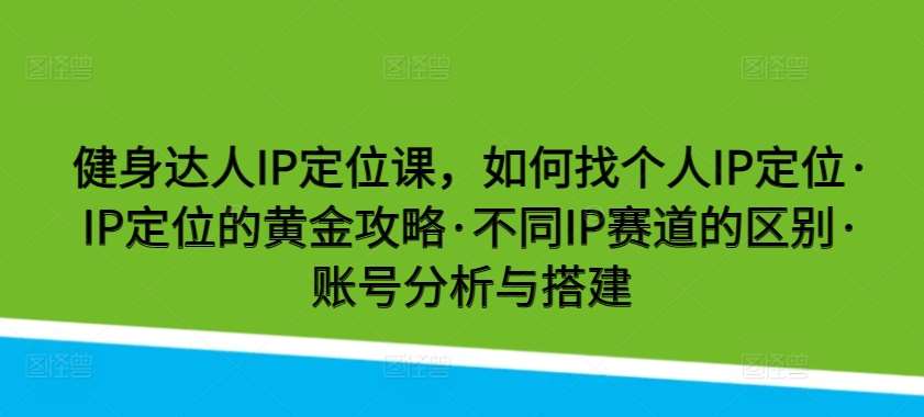 健身达人IP定位课，如何找个人IP定位·IP定位的黄金攻略·不同IP赛道的区别·账号分析与搭建-悟空知识星球