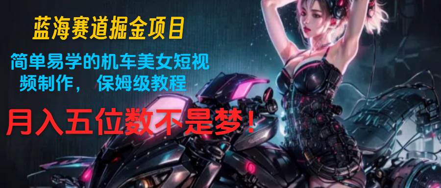 蓝海赛道掘金项目：简单易学的机车美女短视频制作， 保姆级教程，月入五位数不是梦-悟空知识星球