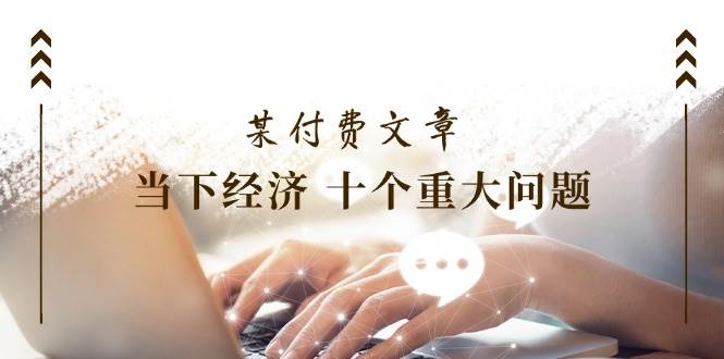 公众号付费文章《当下经济 十个重大问题》覆盖了大家关心的全部经济类话题-悟空知识星球