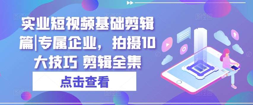 实业短视频基础剪辑篇|专属企业，拍摄10大技巧 剪辑全集-悟空知识星球
