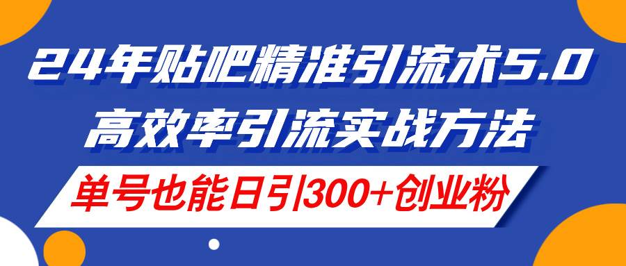（11520期）24年贴吧精准引流术5.0，高效率引流实战方法，单号也能日引300+创业粉-悟空知识星球