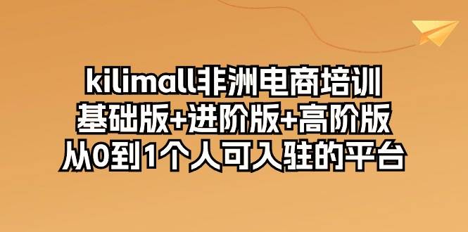 （10374期）kilimall非洲电商培训，基础版+进阶版+高阶版 从0-1个人可入驻的平台-12节-悟空知识星球