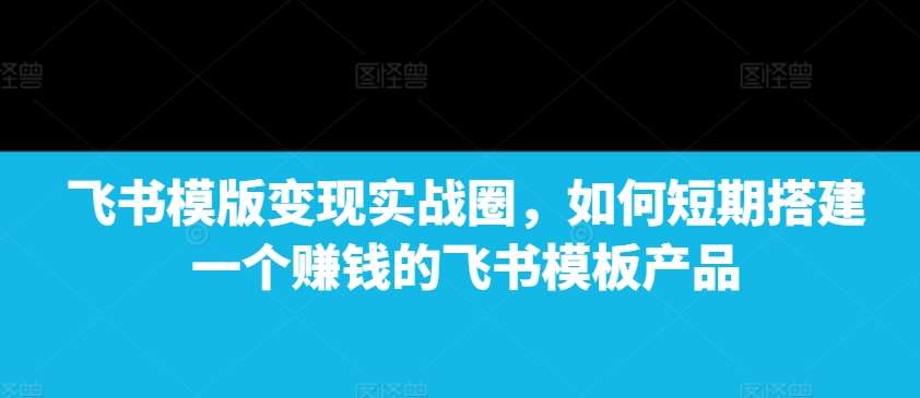 飞书模版变现实战圈，如何短期搭建一个赚钱的飞书模板产品-悟空知识星球