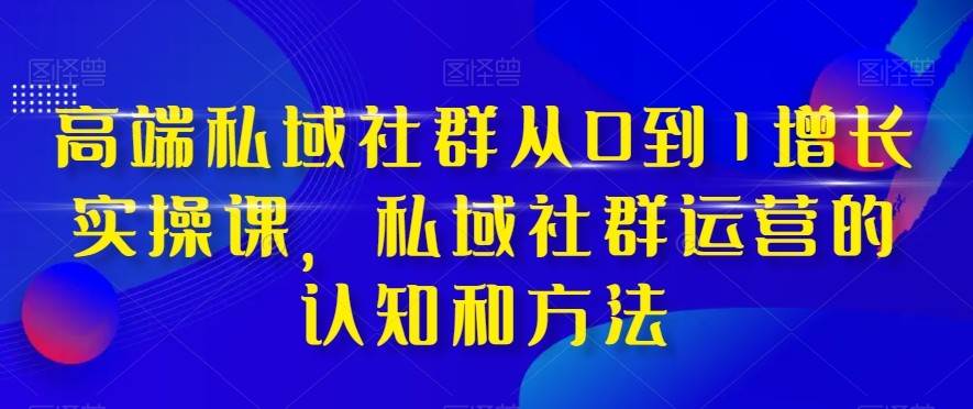 高端私域社群从0到1增长实战课，私域社群运营的认知和方法（37节课）-悟空知识星球