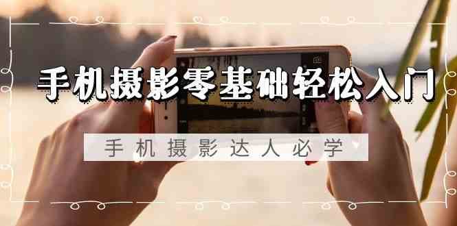 手机摄影零基础轻松入门-手机摄影达人必学，不限手机品牌（无水印课程）-悟空知识星球