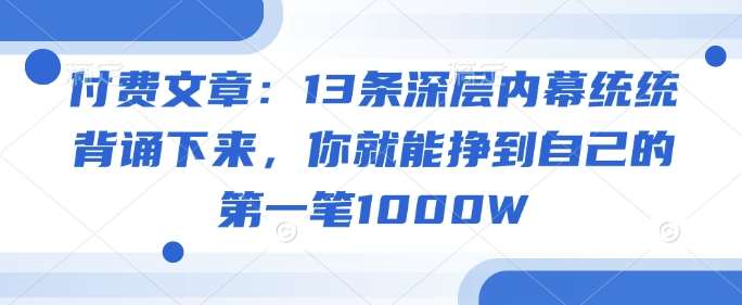 付费文章：13条深层内幕统统背诵下来，你就能挣到自己的第一笔1000W-悟空知识星球