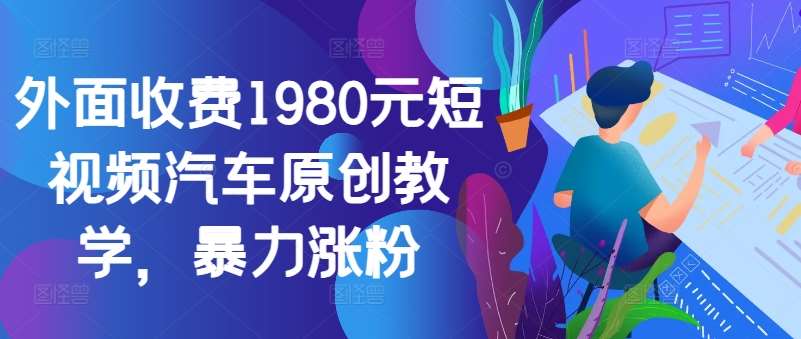 外面收费1980元短视频汽车原创教学，暴力涨粉-悟空知识星球
