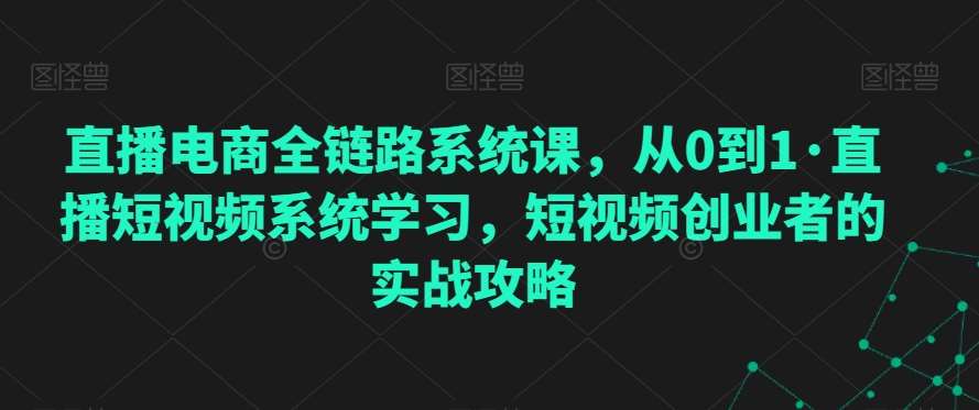 直播电商全链路系统课，从0到1·直播短视频系统学习，短视频创业者的实战攻略-悟空知识星球