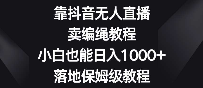 靠抖音无人直播,卖编绳教程,小白也能日入1000+,落地保姆级教程【揭秘】-悟空知识星球