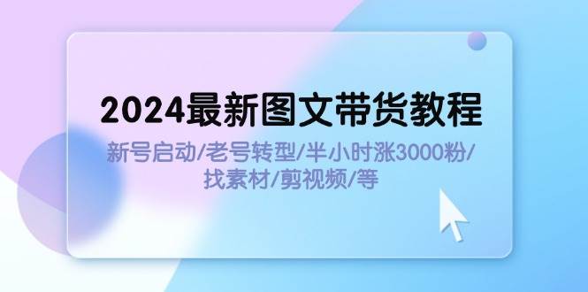 （11940期）2024最新图文带货教程：新号启动/老号转型/半小时涨3000粉/找素材/剪辑-悟空知识星球