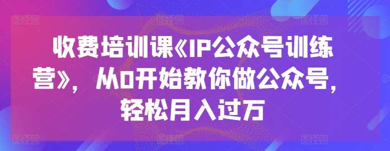 收费培训课《IP公众号训练营》，从0开始教你做公众号，轻松月入过万-悟空知识星球