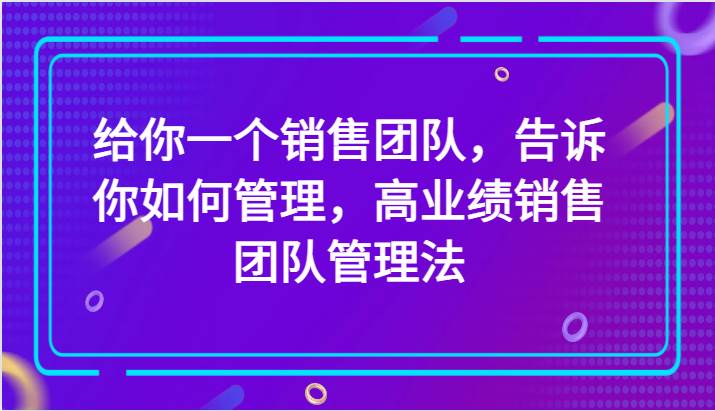给你一个销售团队，告诉你如何管理，高业绩销售团队管理法（89节课）-悟空知识星球