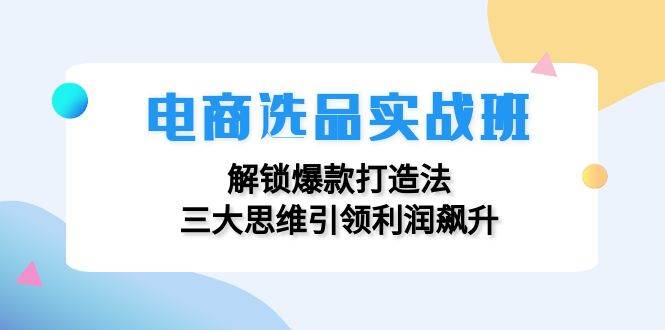 （12398期）电商选品实战班：解锁爆款打造法，三大思维引领利润飙升-悟空知识星球