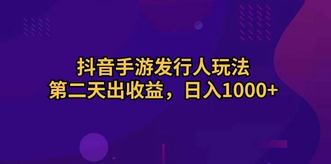 （10411期）抖音手游发行人玩法，第二天出收益，日入1000+-悟空知识星球