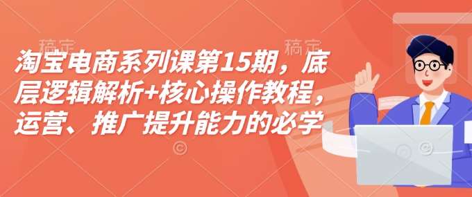 淘宝电商系列课第15期，底层逻辑解析+核心操作教程，运营、推广提升能力的必学课程+配套资料-悟空知识星球