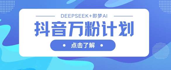 抖音万粉计划，利用DeepSeek+即梦AI生成视频，快速涨到万粉-悟空知识星球