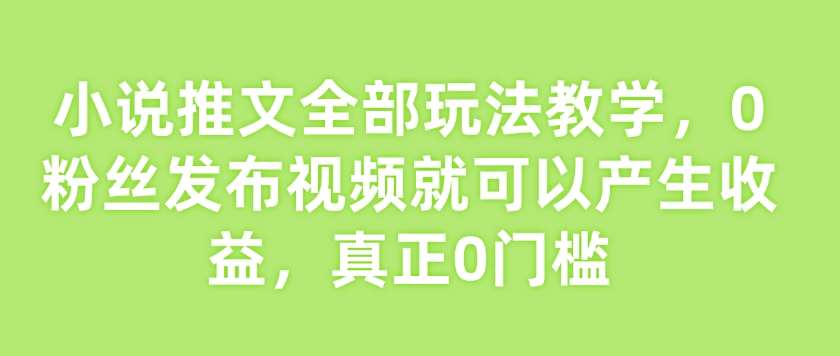 小说推文全部玩法教学，0粉丝发布视频就可以产生收益，真正0门槛-悟空知识星球