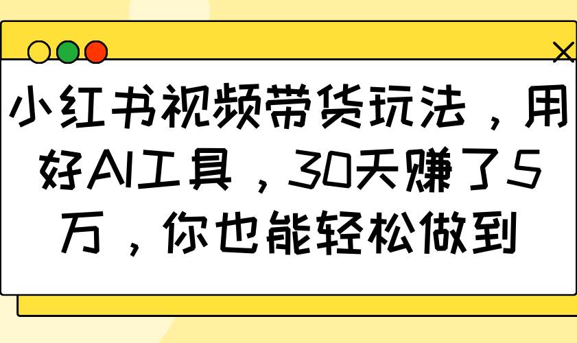 小红书视频带货玩法，用好AI工具，30天赚了5万，你也能轻松做到-悟空知识星球